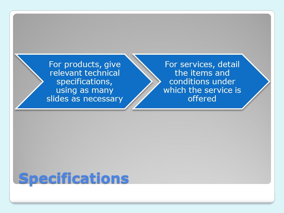 Specifications For products, give relevant technical specifications, using as many slides as necessary For services, detail the items and conditions under which the service is offered