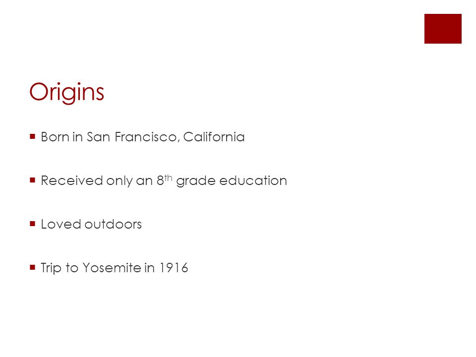 Origins  Born in San Francisco, California  Received only an 8 th grade education  Loved outdoors  Trip to Yosemite in 1916