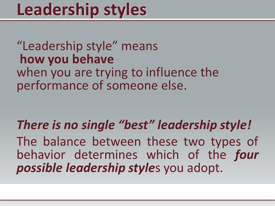 Leadership styles Leadership style means how you behave when you are trying to influence the performance of someone else.