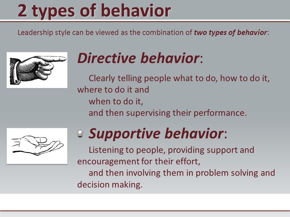 2 types of behavior Directive behavior: Clearly telling people what to do, how to do it, where to do it and when to do it, and then supervising their performance.