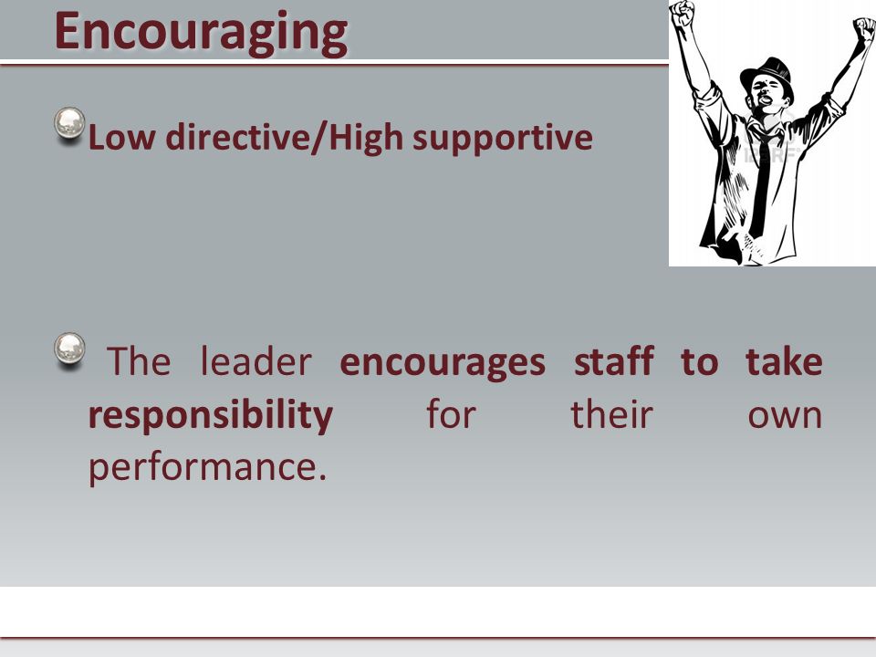 Encouraging Low directive/High supportive The leader encourages staff to take responsibility for their own performance.