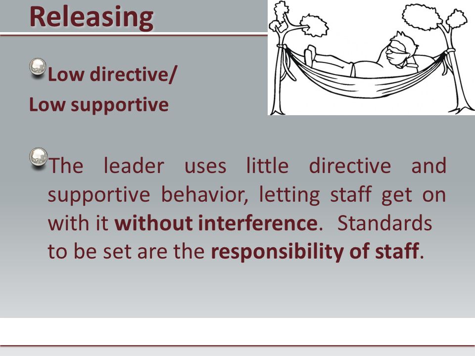 Releasing Low directive/ Low supportive The leader uses little directive and supportive behavior, letting staff get on with it without interference.