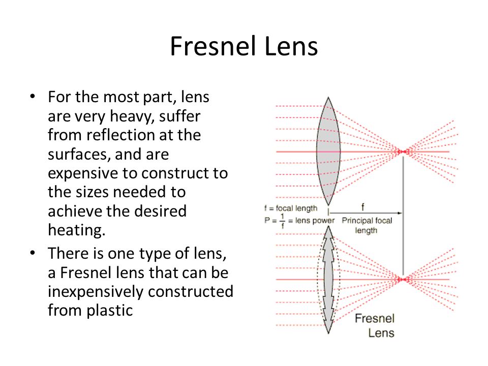 Fresnel Lens For the most part, lens are very heavy, suffer from reflection at the surfaces, and are expensive to construct to the sizes needed to achieve the desired heating.