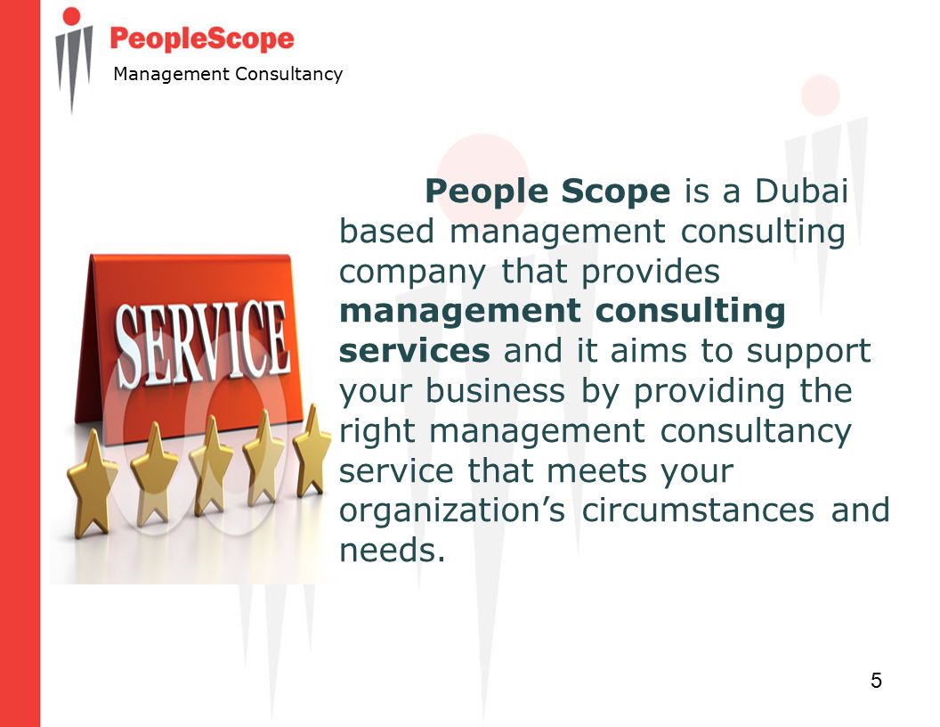 5 Management Consultancy People Scope is a Dubai based management consulting company that provides management consulting services and it aims to support your business by providing the right management consultancy service that meets your organization’s circumstances and needs.