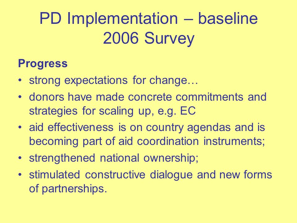 PD Implementation – baseline 2006 Survey Progress strong expectations for change… donors have made concrete commitments and strategies for scaling up, e.g.