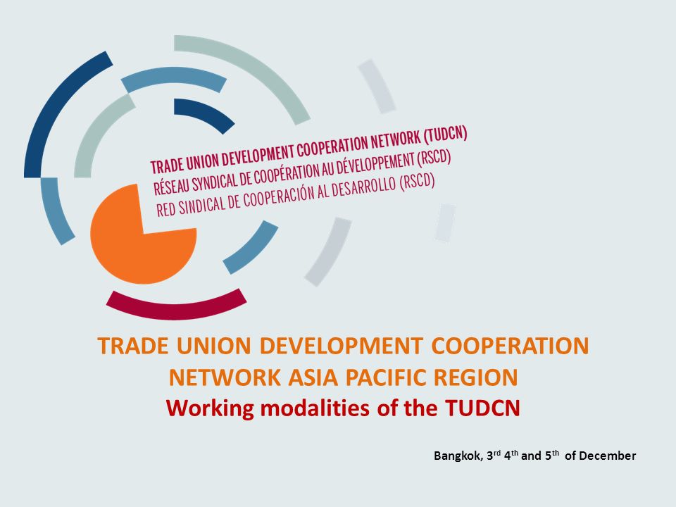 TRADE UNION DEVELOPMENT COOPERATION NETWORK ASIA PACIFIC REGION Working modalities of the TUDCN Bangkok, 3 rd 4 th and 5 th of December