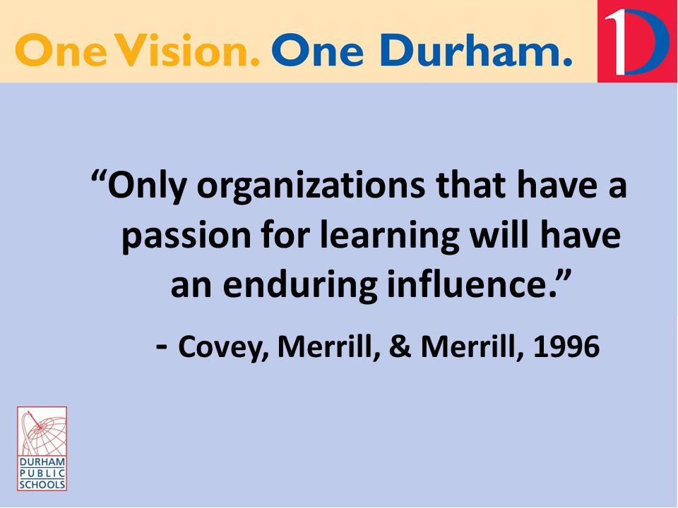 Only organizations that have a passion for learning will have an enduring influence. - Covey, Merrill, & Merrill, 1996