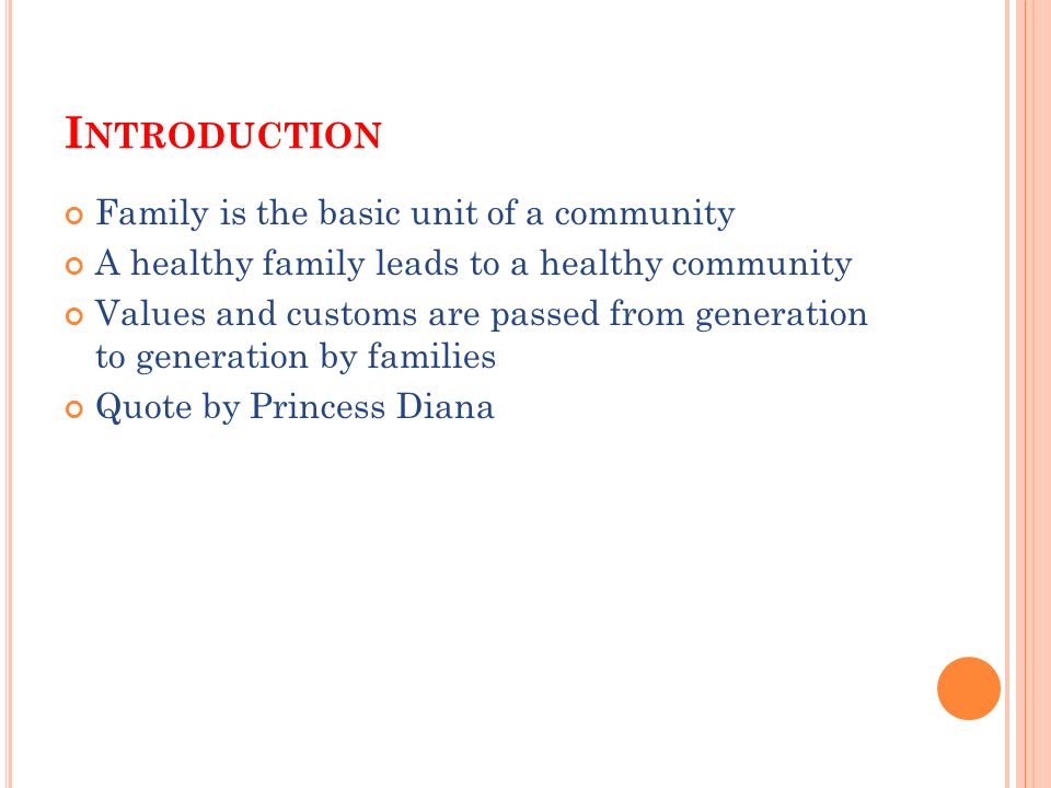 I NTRODUCTION Family is the basic unit of a community A healthy family leads to a healthy community Values and customs are passed from generation to generation by families Quote by Princess Diana