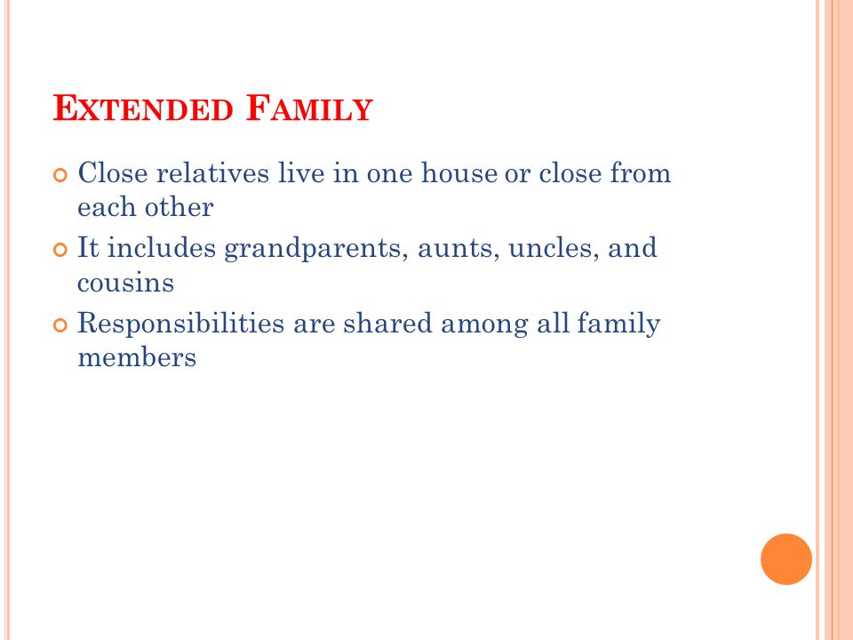 E XTENDED F AMILY Close relatives live in one house or close from each other It includes grandparents, aunts, uncles, and cousins Responsibilities are shared among all family members