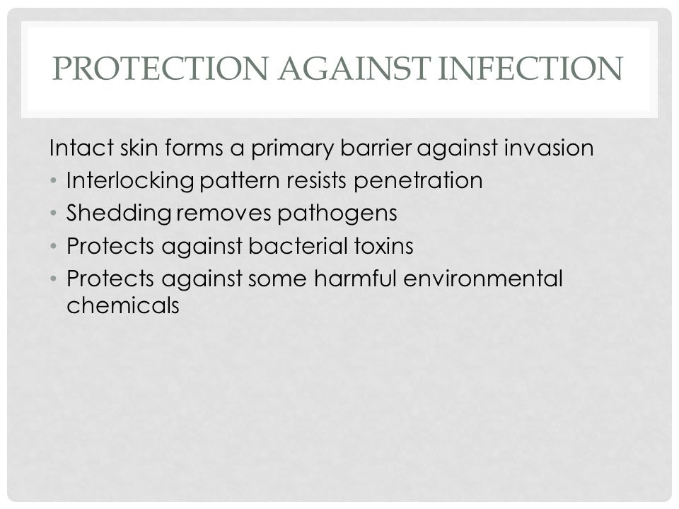 PROTECTION AGAINST INFECTION Intact skin forms a primary barrier against invasion Interlocking pattern resists penetration Shedding removes pathogens Protects against bacterial toxins Protects against some harmful environmental chemicals