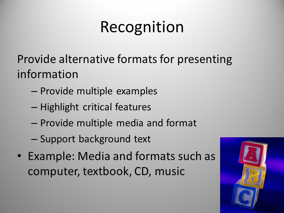 Recognition Provide alternative formats for presenting information – Provide multiple examples – Highlight critical features – Provide multiple media and format – Support background text Example: Media and formats such as computer, textbook, CD, music
