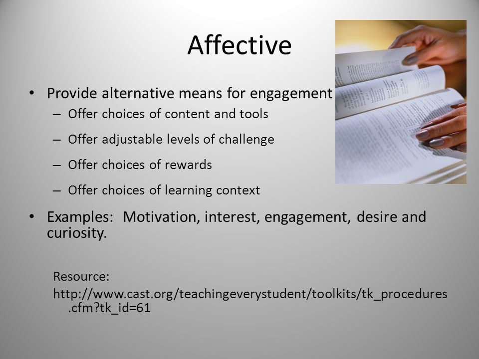 Affective Provide alternative means for engagement – Offer choices of content and tools – Offer adjustable levels of challenge – Offer choices of rewards – Offer choices of learning context Examples: Motivation, interest, engagement, desire and curiosity.
