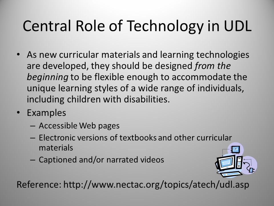 Central Role of Technology in UDL As new curricular materials and learning technologies are developed, they should be designed from the beginning to be flexible enough to accommodate the unique learning styles of a wide range of individuals, including children with disabilities.