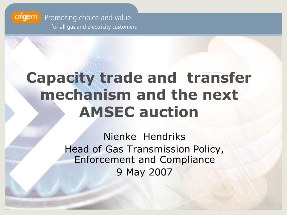 Capacity trade and transfer mechanism and the next AMSEC auction Nienke Hendriks Head of Gas Transmission Policy, Enforcement and Compliance 9 May 2007