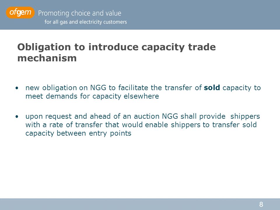 8 Obligation to introduce capacity trade mechanism new obligation on NGG to facilitate the transfer of sold capacity to meet demands for capacity elsewhere upon request and ahead of an auction NGG shall provide shippers with a rate of transfer that would enable shippers to transfer sold capacity between entry points