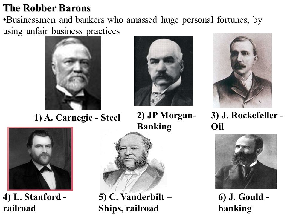 The Robber Barons 1) A. Carnegie - Steel 3) J. Rockefeller - Oil 2) JP Morgan- Banking 6) J.