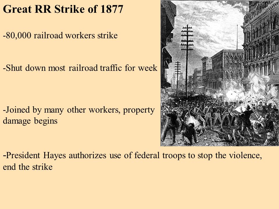 Great RR Strike of ,000 railroad workers strike - President Hayes authorizes use of federal troops to stop the violence, end the strike -Shut down most railroad traffic for week -Joined by many other workers, property damage begins