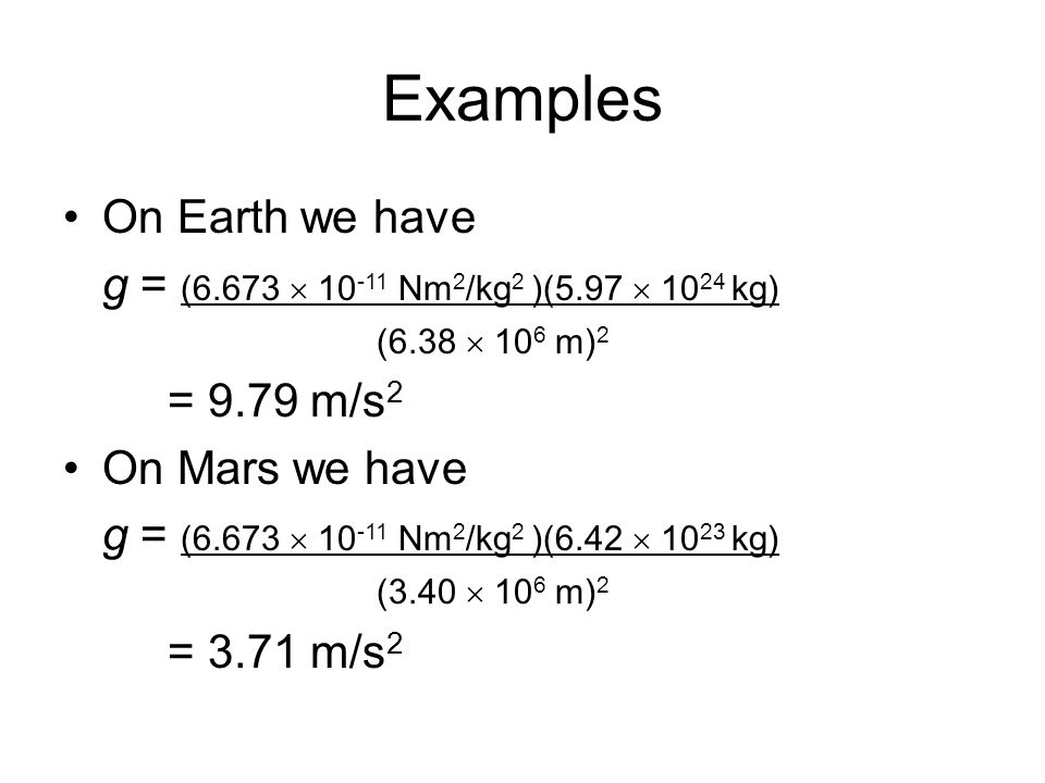 Examples On Earth we have g = (6.673  Nm 2 /kg 2 )(5.97  kg) (6.38  10 6 m) 2 = 9.79 m/s 2 On Mars we have g = (6.673  Nm 2 /kg 2 )(6.42  kg) (3.40  10 6 m) 2 = 3.71 m/s 2