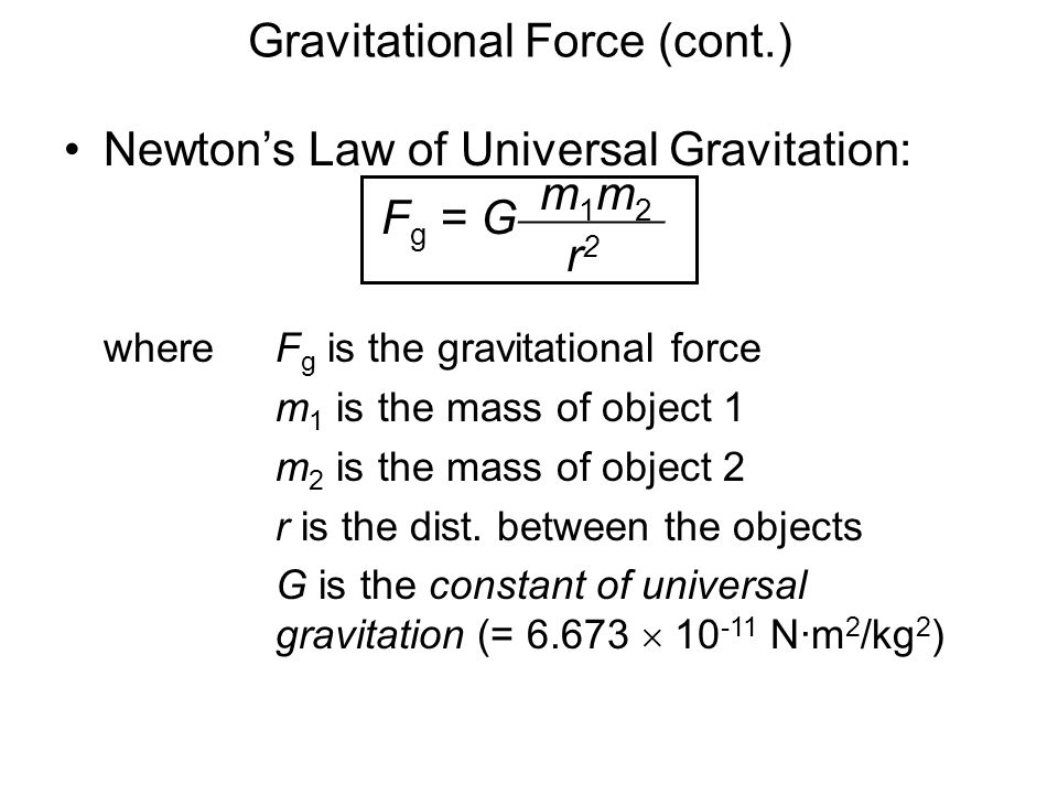 Gravitational Force (cont.) Newton’s Law of Universal Gravitation: F g = G  where F g is the gravitational force m 1 is the mass of object 1 m 2 is the mass of object 2 r is the dist.
