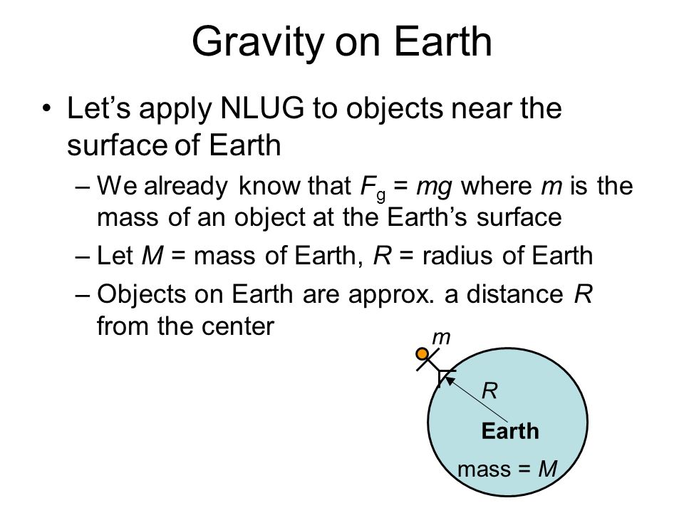 Gravity on Earth Let’s apply NLUG to objects near the surface of Earth –We already know that F g = mg where m is the mass of an object at the Earth’s surface –Let M = mass of Earth, R = radius of Earth –Objects on Earth are approx.