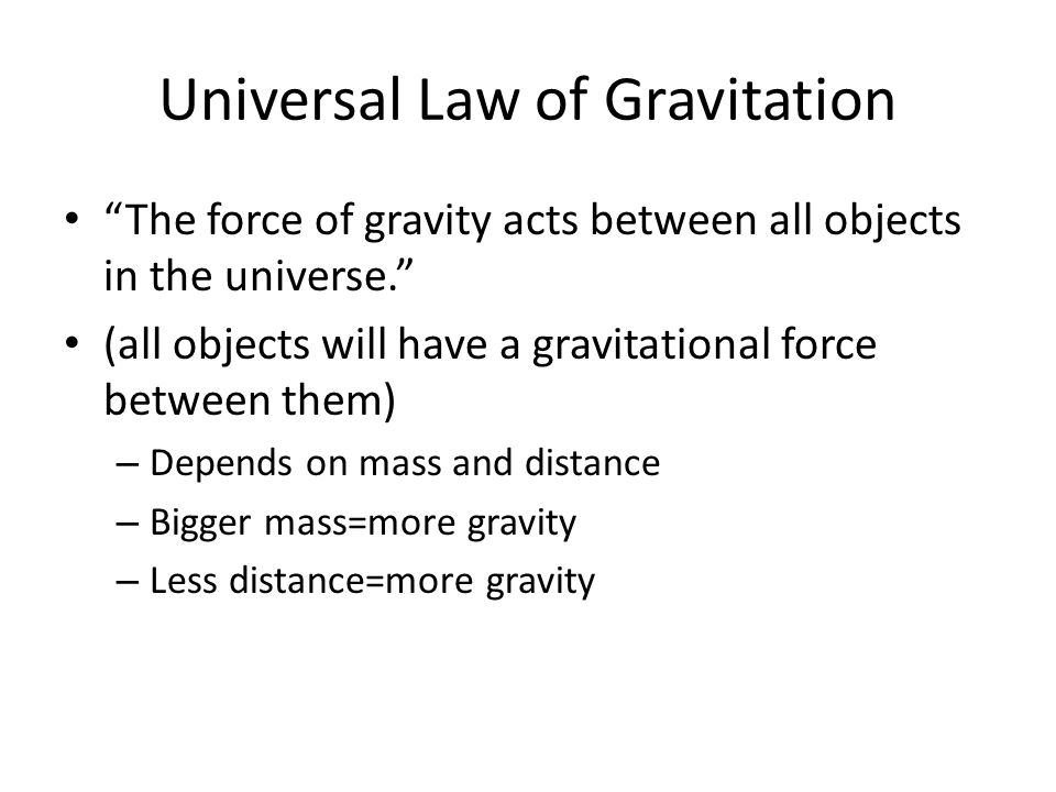 Universal Law of Gravitation The force of gravity acts between all objects in the universe. (all objects will have a gravitational force between them) – Depends on mass and distance – Bigger mass=more gravity – Less distance=more gravity