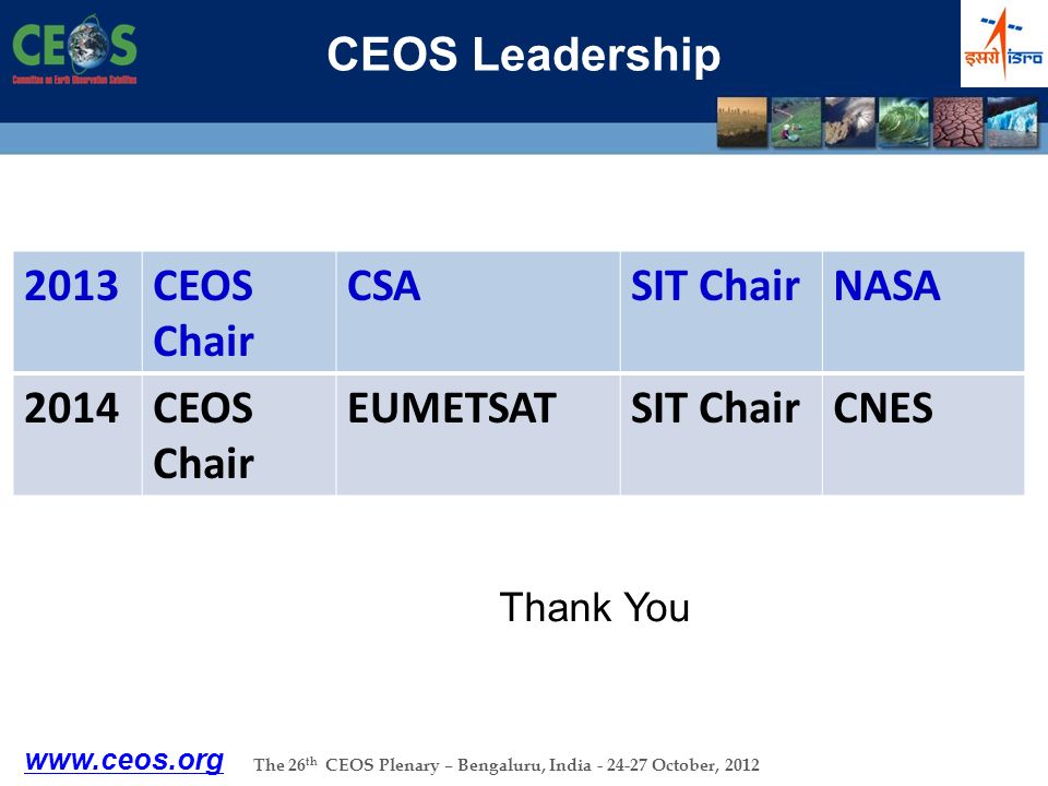 The 26 th CEOS Plenary – Bengaluru, India October, 2012 CEOS Leadership 2013CEOS Chair CSASIT ChairNASA 2014CEOS Chair EUMETSATSIT ChairCNES   Thank You