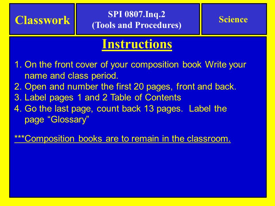 Instructions Classwork Science SPI 0807.Inq.2 (Tools and Procedures) 1.On the front cover of your composition book Write your name and class period.
