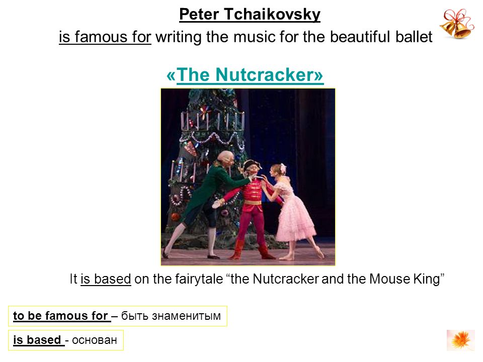 Peter Tchaikovsky is famous for writing the music for the beautiful ballet to be famous for – быть знаменитым «The Nutcracker»The Nutcracker» It is based on the fairytale the Nutcracker and the Mouse King is based - основан