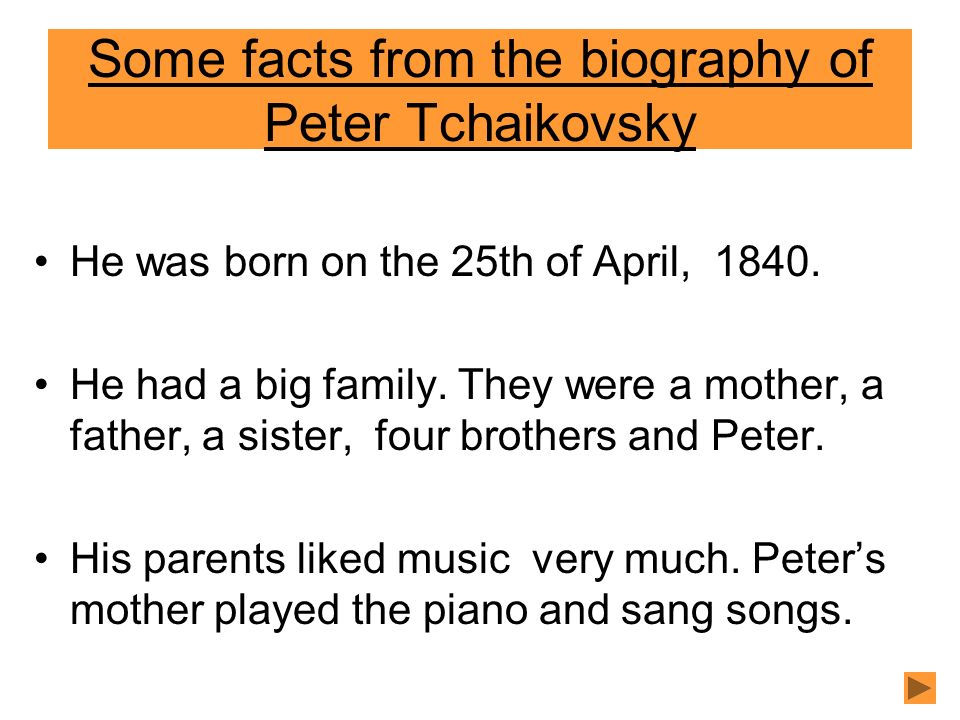 Some facts from the biography of Peter Tchaikovsky He was born on the 25th of April, 1840.