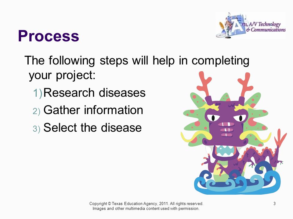 Process The following steps will help in completing your project: 1) Research diseases 2) Gather information 3) Select the disease 3Copyright © Texas Education Agency, 2011.