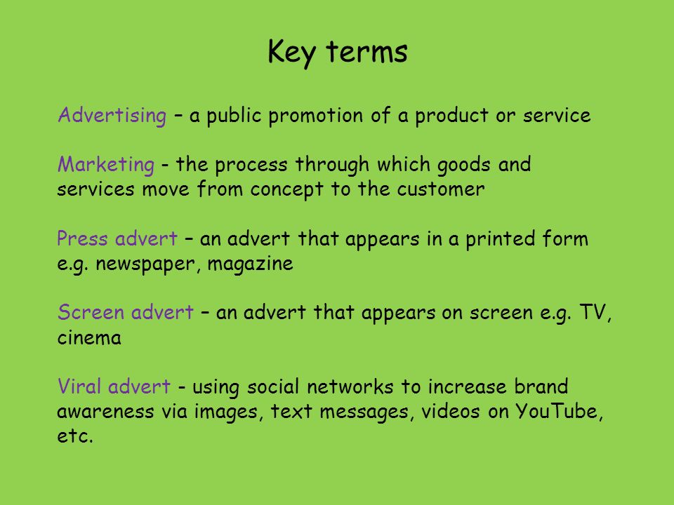 Key terms Advertising – a public promotion of a product or service Marketing - the process through which goods and services move from concept to the customer Press advert – an advert that appears in a printed form e.g.