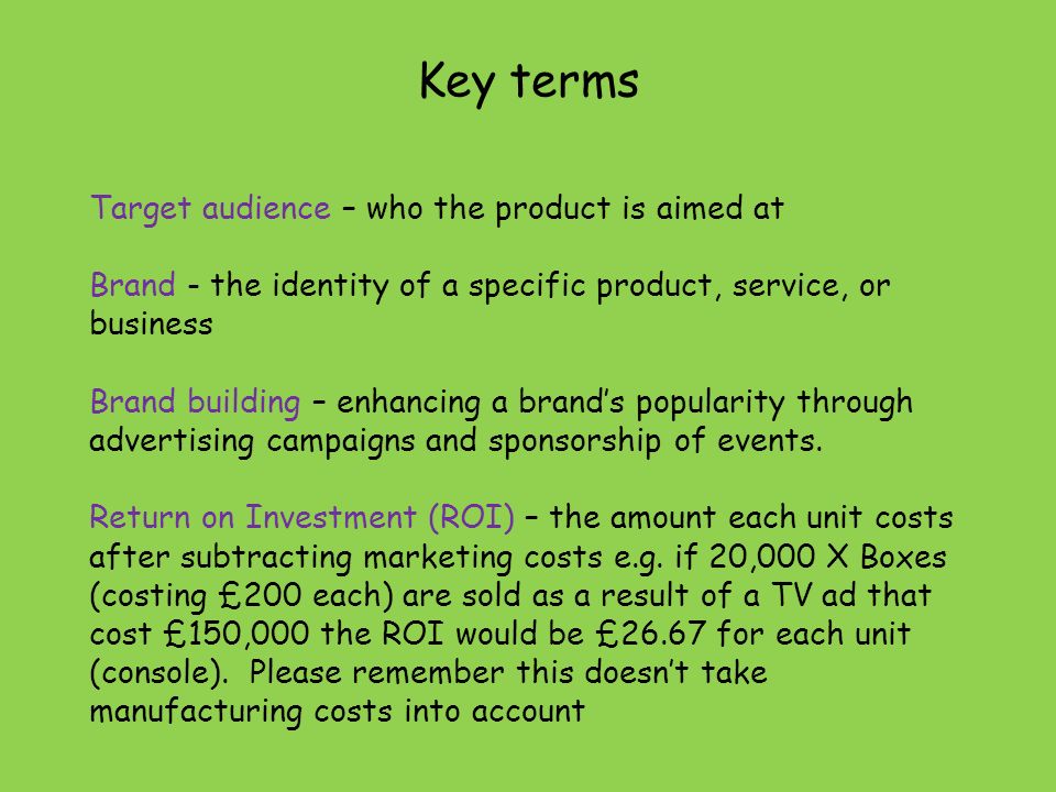 Key terms Target audience – who the product is aimed at Brand - the identity of a specific product, service, or business Brand building – enhancing a brand’s popularity through advertising campaigns and sponsorship of events.