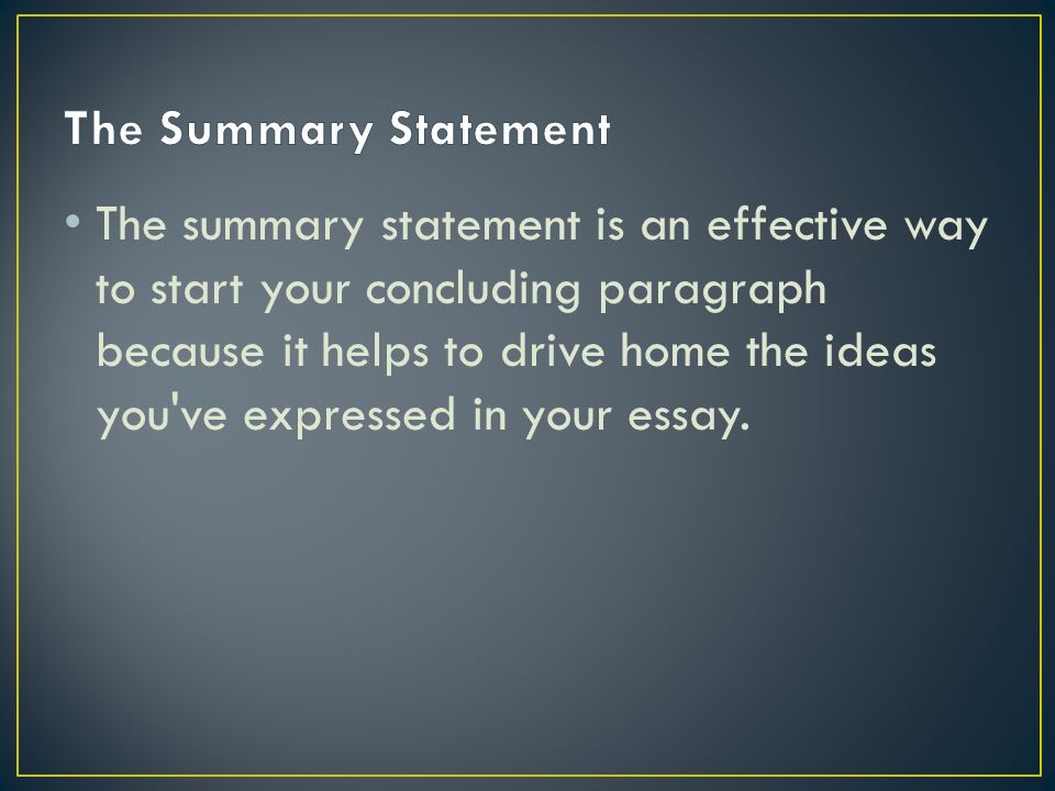 The summary statement is an effective way to start your concluding paragraph because it helps to drive home the ideas you ve expressed in your essay.