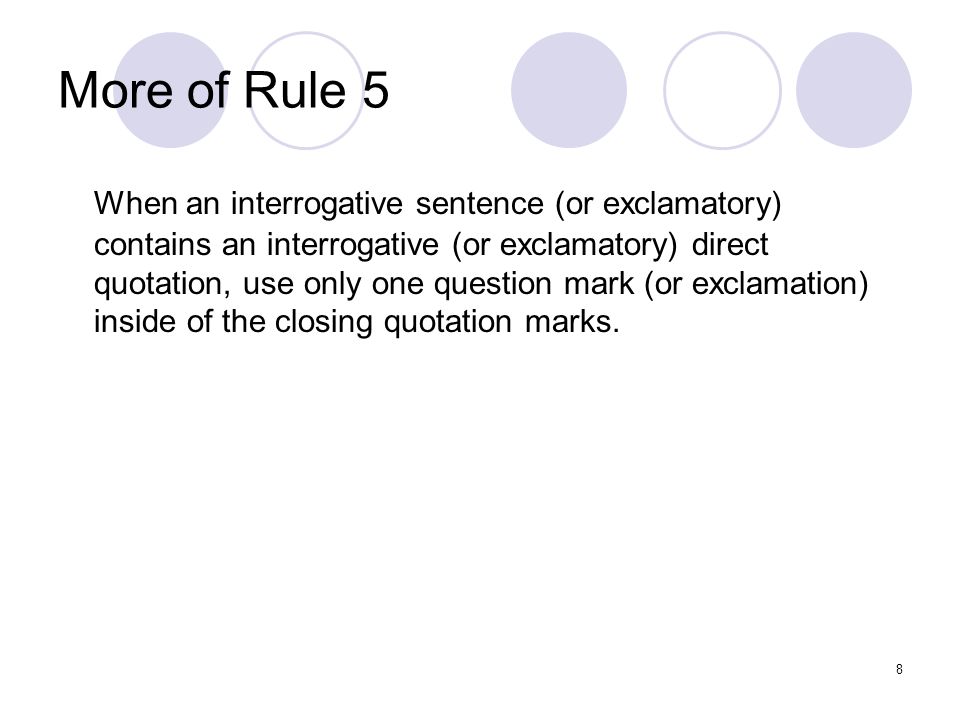 8 More of Rule 5 When an interrogative sentence (or exclamatory) contains an interrogative (or exclamatory) direct quotation, use only one question mark (or exclamation) inside of the closing quotation marks.