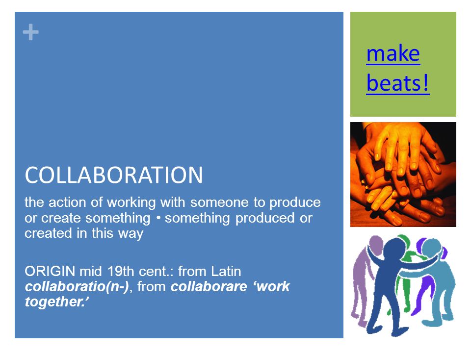 + COLLABORATION the action of working with someone to produce or create something something produced or created in this way ORIGIN mid 19th cent.: from Latin collaboratio(n-), from collaborare ‘work together.
