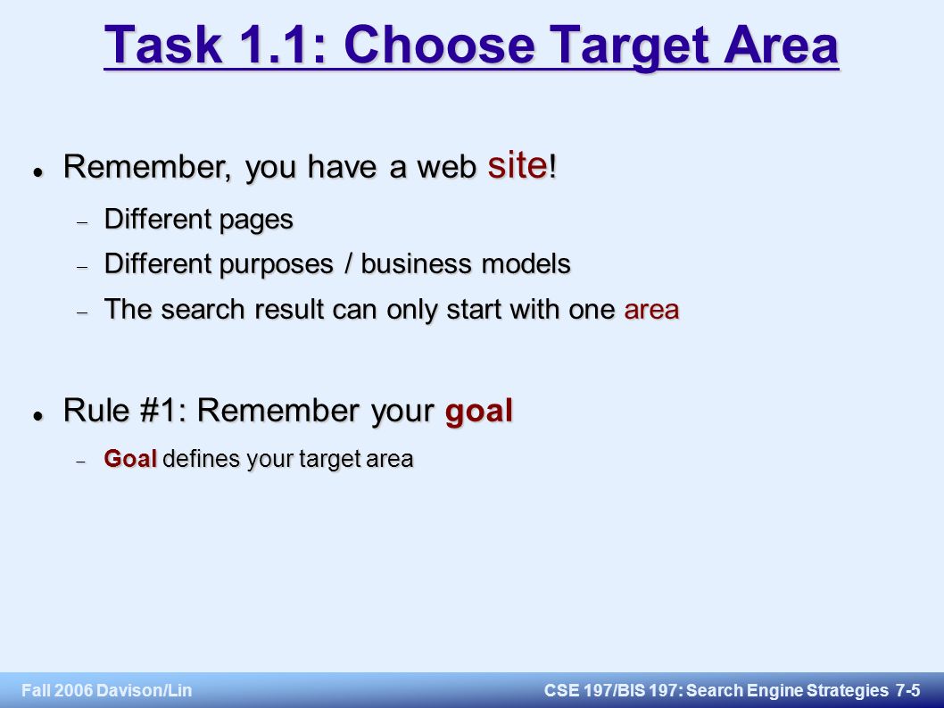 Fall 2006 Davison/LinCSE 197/BIS 197: Search Engine Strategies 7-5 Task 1.1: Choose Target Area Remember, you have a web site .
