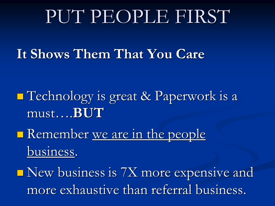 PUT PEOPLE FIRST It Shows Them That You Care Technology is great & Paperwork is a must….BUT Technology is great & Paperwork is a must….BUT Remember we are in the people business.