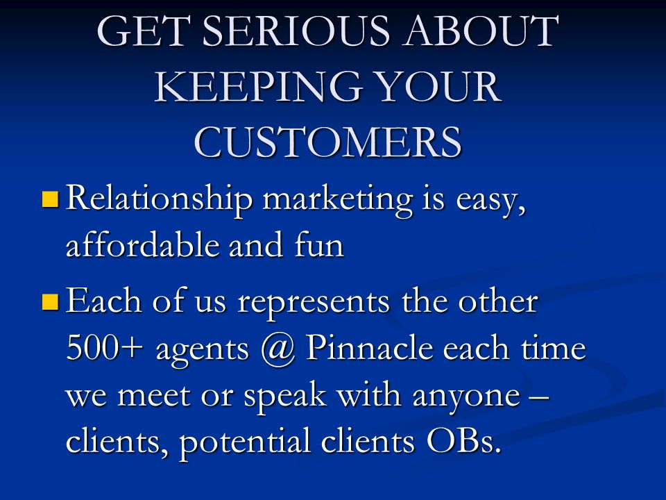 GET SERIOUS ABOUT KEEPING YOUR CUSTOMERS Relationship marketing is easy, affordable and fun Relationship marketing is easy, affordable and fun Each of us represents the other 500+ Pinnacle each time we meet or speak with anyone – clients, potential clients OBs.