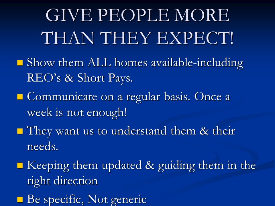 GIVE PEOPLE MORE THAN THEY EXPECT. Show them ALL homes available-including REO’s & Short Pays.