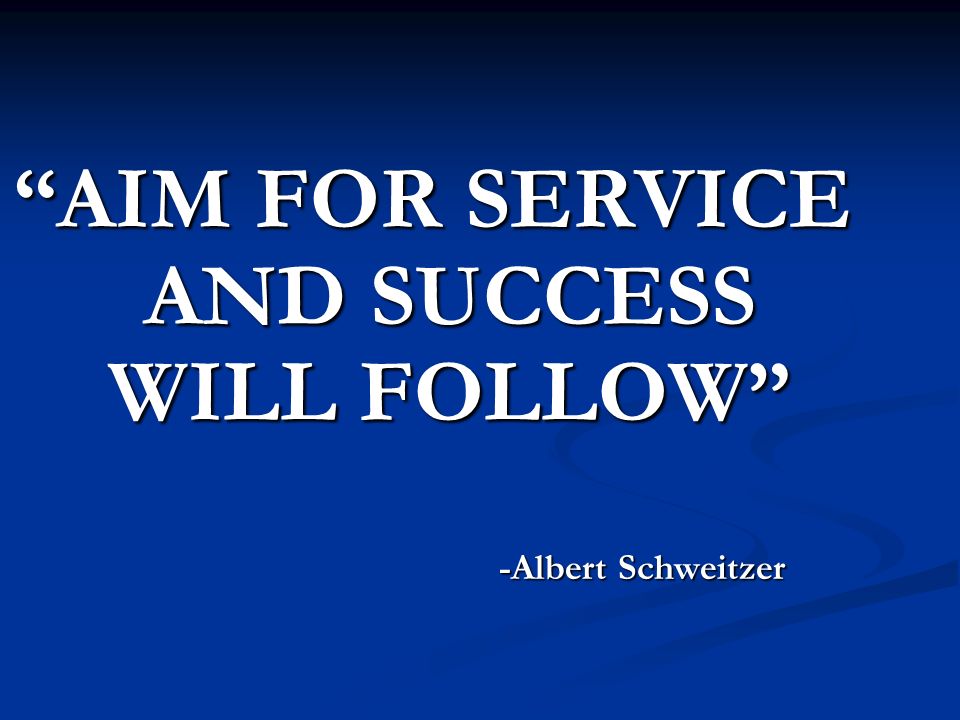 AIM FOR SERVICE AND SUCCESS WILL FOLLOW AIM FOR SERVICE AND SUCCESS WILL FOLLOW -Albert Schweitzer -Albert Schweitzer