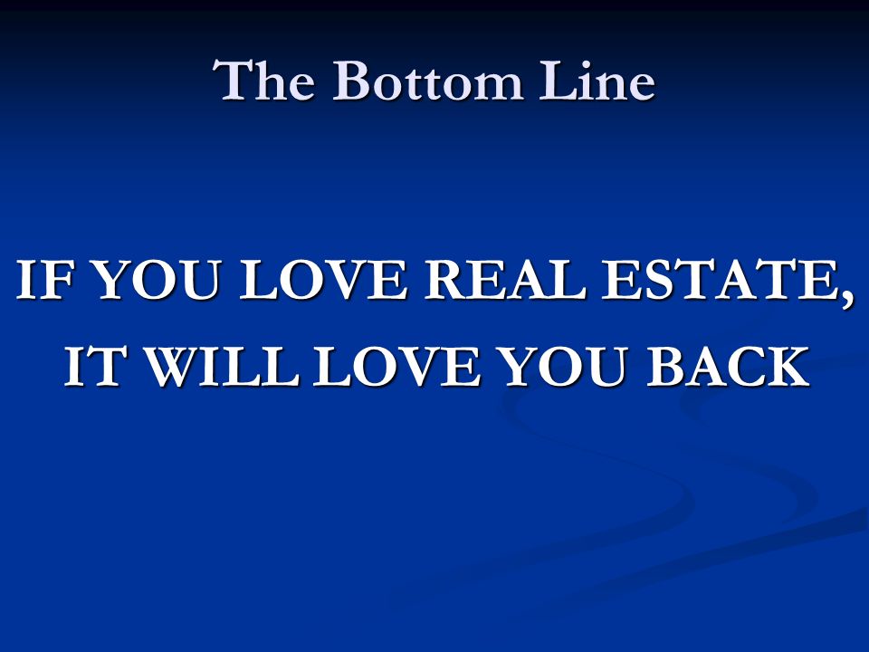 The Bottom Line IF YOU LOVE REAL ESTATE, IT WILL LOVE YOU BACK