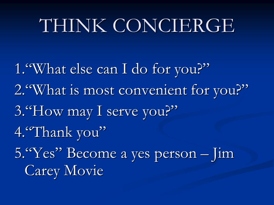 THINK CONCIERGE 1. What else can I do for you 2. What is most convenient for you 3. How may I serve you 4. Thank you 5. Yes Become a yes person – Jim Carey Movie