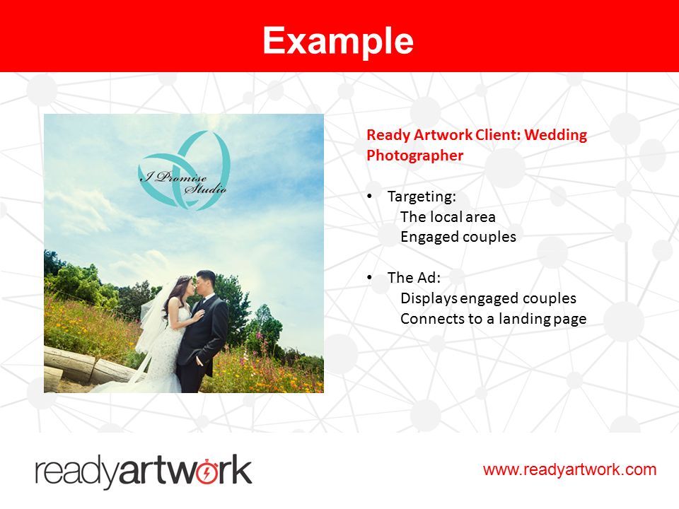 Ready Artwork Client: Wedding Photographer Targeting: The local area Engaged couples The Ad: Displays engaged couples Connects to a landing page Example
