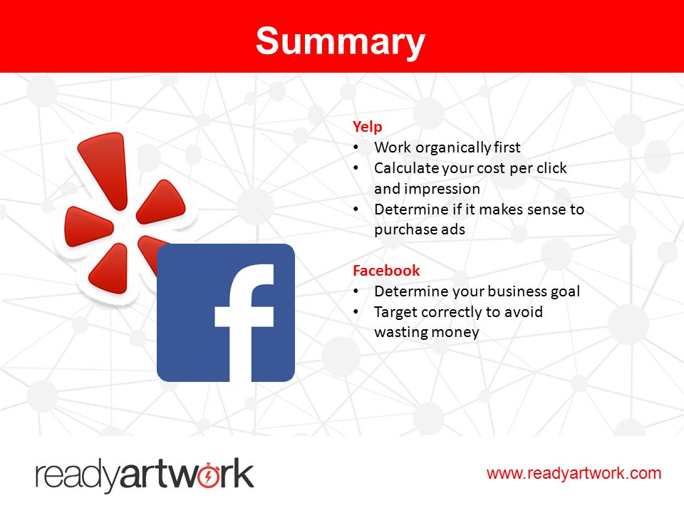Yelp Work organically first Calculate your cost per click and impression Determine if it makes sense to purchase ads Facebook Determine your business goal Target correctly to avoid wasting money Summary