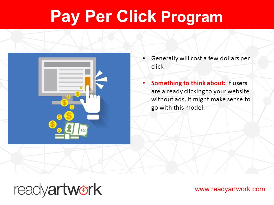 Generally will cost a few dollars per click Something to think about: if users are already clicking to your website without ads, it might make sense to go with this model.