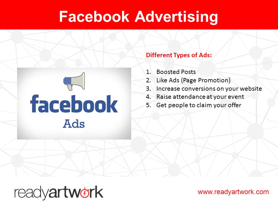 Different Types of Ads: 1.Boosted Posts 2.Like Ads (Page Promotion) 3.Increase conversions on your website 4.Raise attendance at your event 5.Get people to claim your offer Facebook Advertising