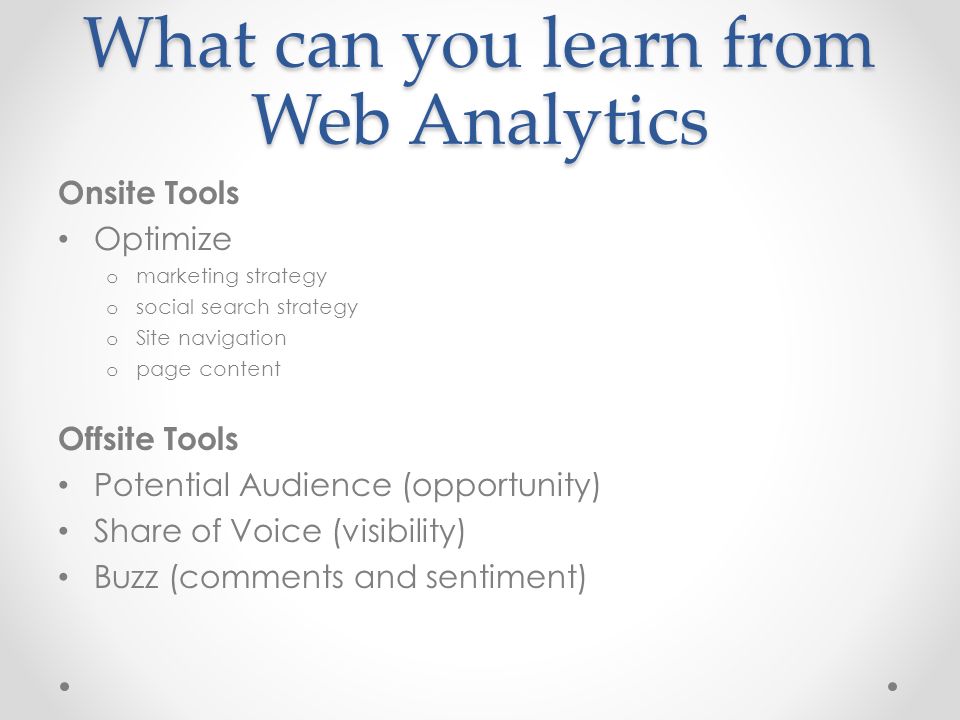 What can you learn from Web Analytics Onsite Tools Optimize o marketing strategy o social search strategy o Site navigation o page content Offsite Tools Potential Audience (opportunity) Share of Voice (visibility) Buzz (comments and sentiment)