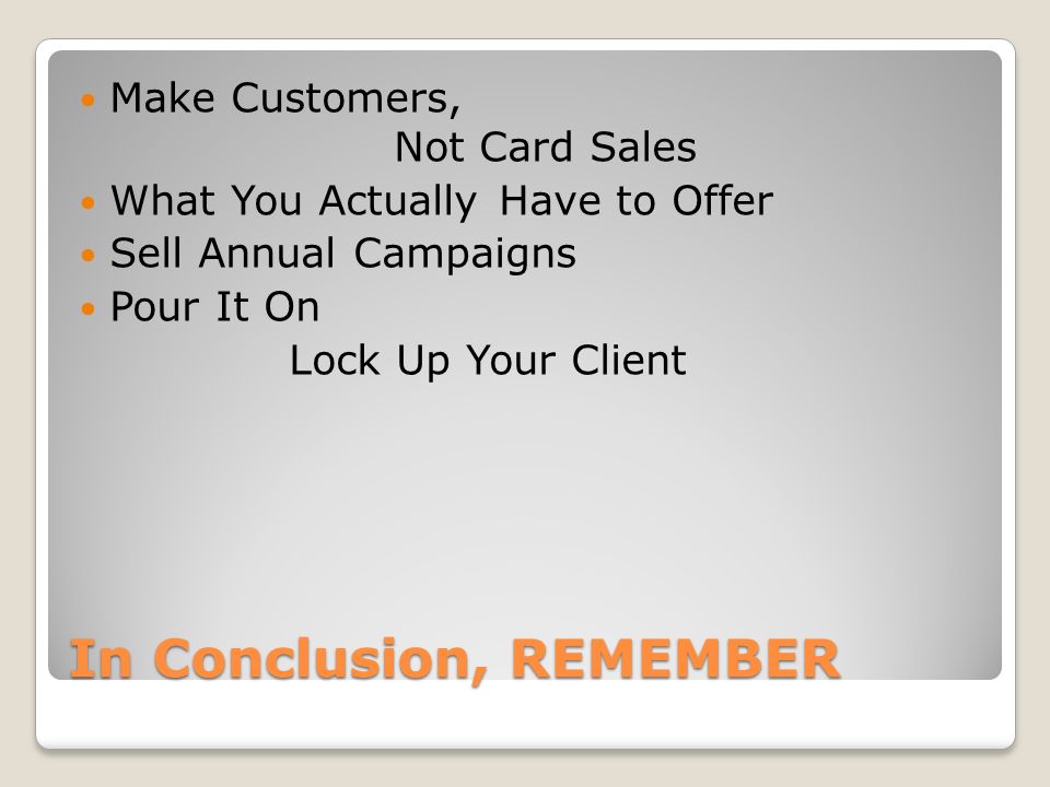 In Conclusion, REMEMBER Make Customers, Not Card Sales What You ActuallyHave to Offer Sell Annual Campaigns Pour It On Lock Up Your Client