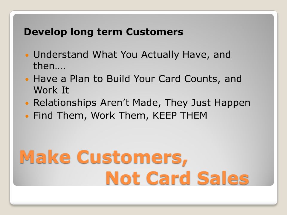 Make Customers, Not Card Sales Develop long term Customers Understand What You Actually Have, and then….