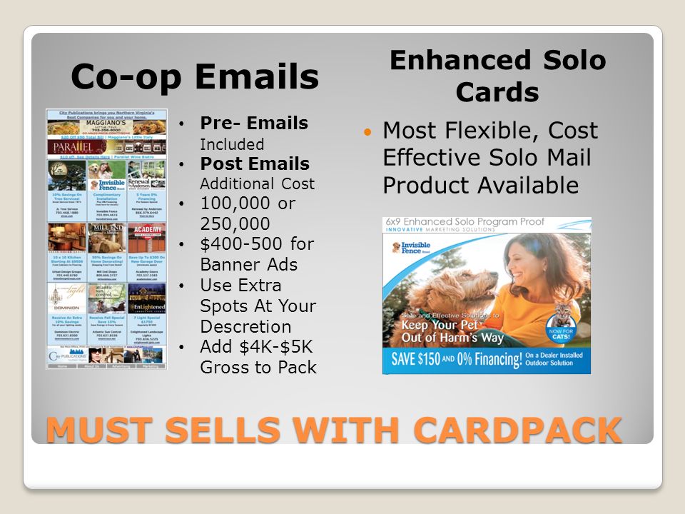 MUST SELLS WITH CARDPACK Co-op  s Enhanced Solo Cards Most Flexible, Cost Effective Solo Mail Product Available Pre-  s Included Post  s Additional Cost 100,000 or 250,000 $ for Banner Ads Use Extra Spots At Your Descretion Add $4K-$5K Gross to Pack